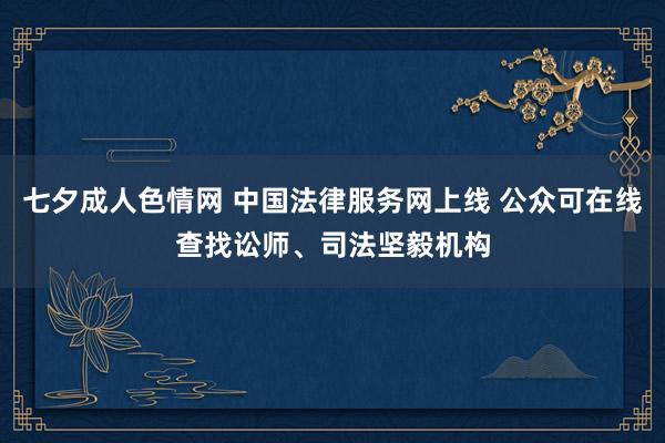 七夕成人色情网 中国法律服务网上线 公众可在线查找讼师、司法坚毅机构