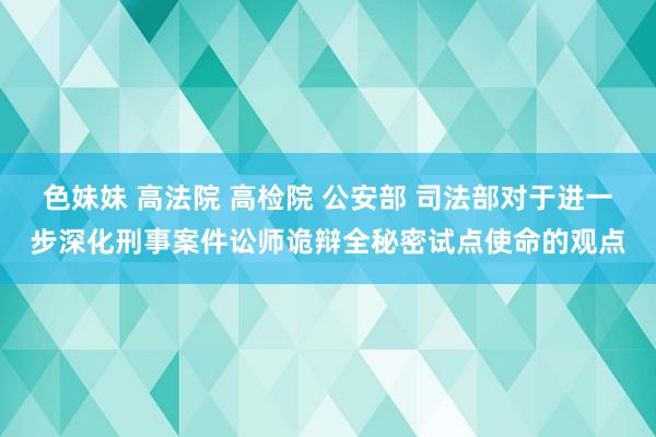 色妹妹 高法院 高检院 公安部 司法部对于进一步深化刑事案件讼师诡辩全秘密试点使命的观点