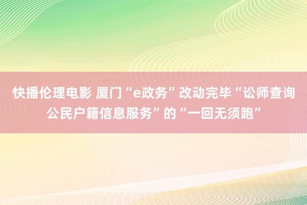 快播伦理电影 厦门“e政务”改动完毕“讼师查询公民户籍信息服务”的“一回无须跑”