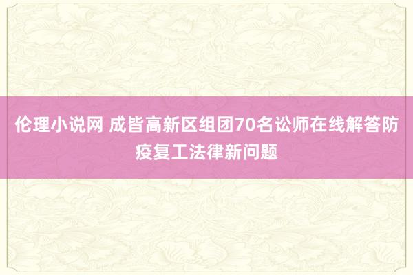 伦理小说网 成皆高新区组团70名讼师在线解答防疫复工法律新问题