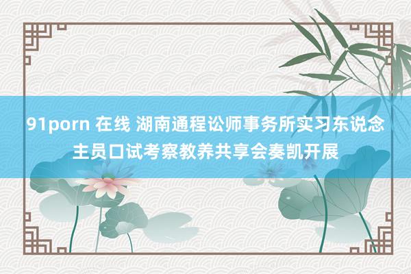 91porn 在线 湖南通程讼师事务所实习东说念主员口试考察教养共享会奏凯开展