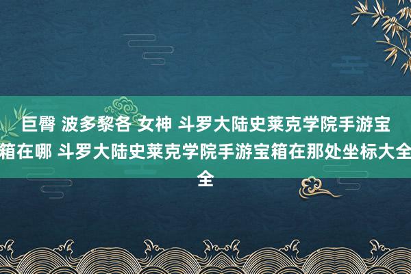 巨臀 波多黎各 女神 斗罗大陆史莱克学院手游宝箱在哪 斗罗大陆史莱克学院手游宝箱在那处坐标大全