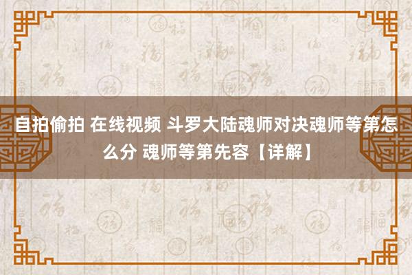 自拍偷拍 在线视频 斗罗大陆魂师对决魂师等第怎么分 魂师等第先容【详解】