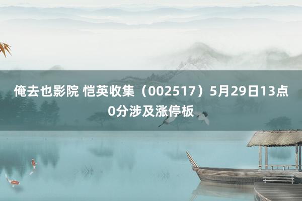 俺去也影院 恺英收集（002517）5月29日13点0分涉及涨停板