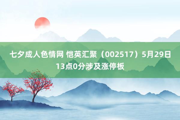 七夕成人色情网 恺英汇聚（002517）5月29日13点0分涉及涨停板