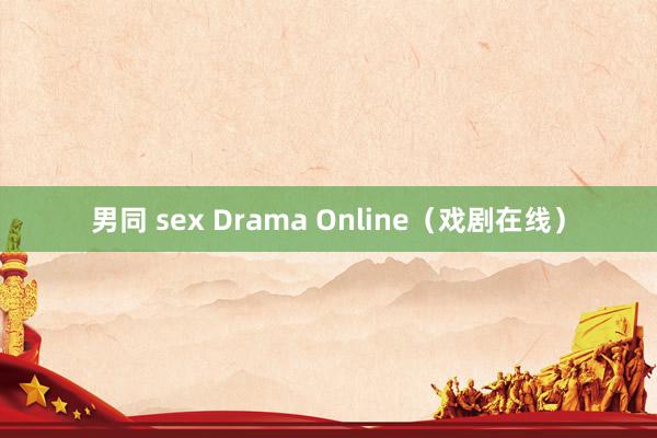 男同 sex Drama Online（戏剧在线）