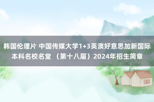 韩国伦理片 中国传媒大学1+3英澳好意思加新国际本科名校名堂 （第十八届）2024年招生简章