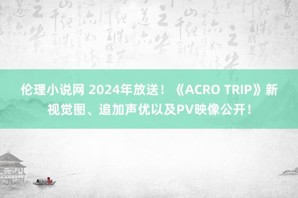 伦理小说网 2024年放送！《ACRO TRIP》新视觉图、追加声优以及PV映像公开！