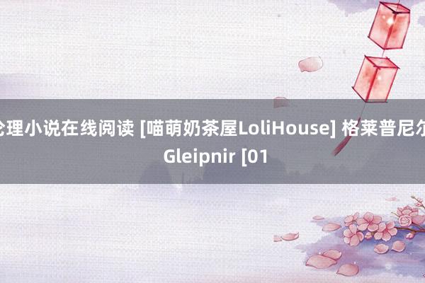 伦理小说在线阅读 [喵萌奶茶屋LoliHouse] 格莱普尼尔  Gleipnir [01