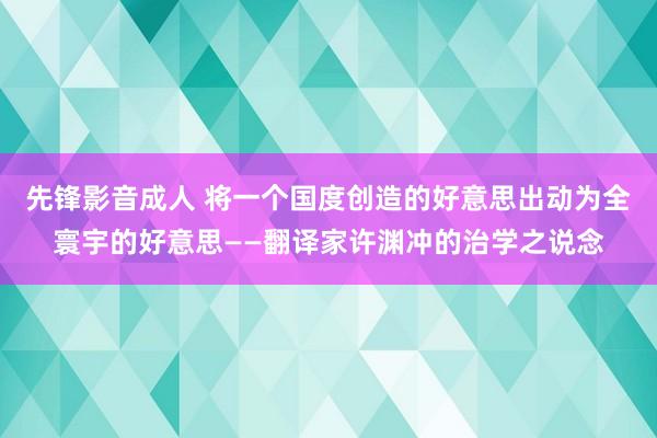 先锋影音成人 将一个国度创造的好意思出动为全寰宇的好意思——翻译家许渊冲的治学之说念