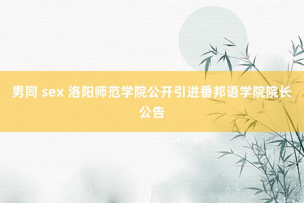 男同 sex 洛阳师范学院公开引进番邦语学院院长公告