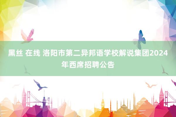 黑丝 在线 洛阳市第二异邦语学校解说集团2024年西席招聘公告