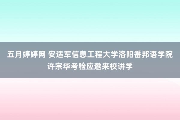 五月婷婷网 安适军信息工程大学洛阳番邦语学院许宗华考验应邀来校讲学