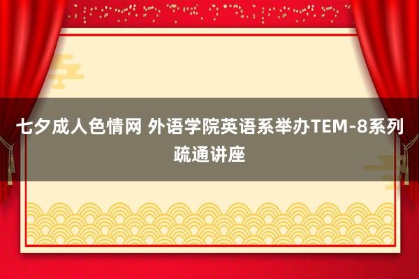 七夕成人色情网 外语学院英语系举办TEM-8系列疏通讲座