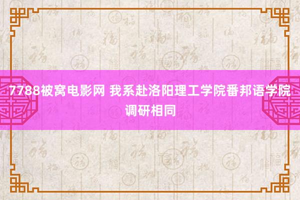 7788被窝电影网 我系赴洛阳理工学院番邦语学院调研相同